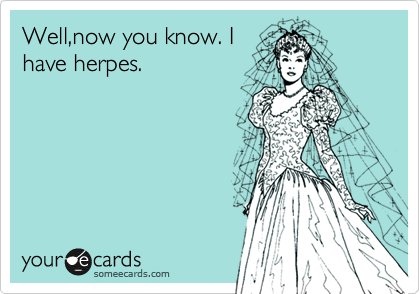Well,now you know. I
have herpes.