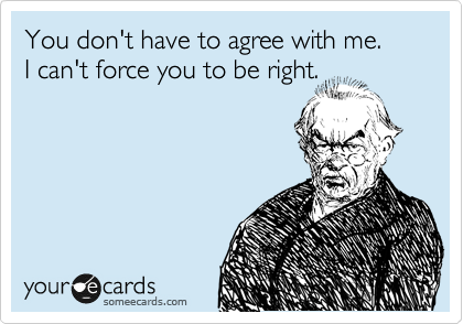You don't have to agree with me.
I can't force you to be right.