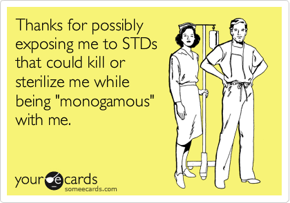 Thanks for possibly
exposing me to STDs
that could kill or
sterilize me while
being "monogamous"
with me.