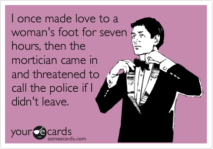 I once made love to a
woman's foot for seven
hours, then the
mortician came in
and threatened to
call the police if I
didn't leave. 