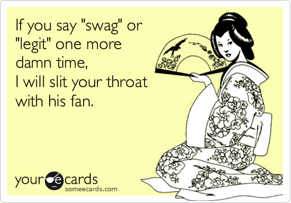 If you say "swag" or 
"legit" one more 
damn time, 
I will slit your throat
with his fan.   