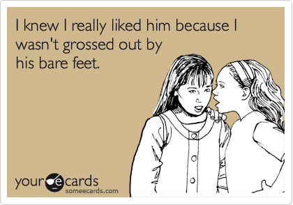 I knew I really liked him because I wasn't grossed out by
his bare feet.