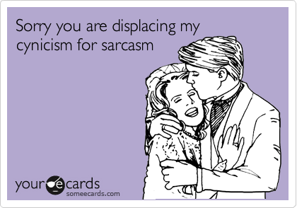 Sorry you are displacing my
cynicism for sarcasm