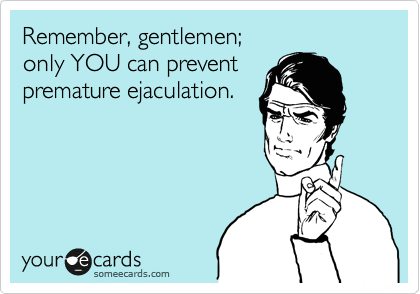 Remember, gentlemen;
only YOU can prevent
premature ejaculation.