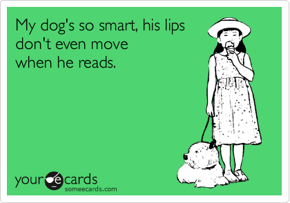 My dog's so smart, his lips
don't even move 
when he reads. 