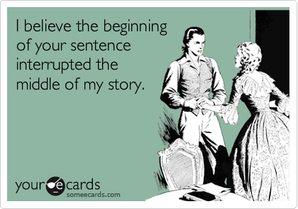I believe the beginning
of your sentence
interrupted the
middle of my story. 