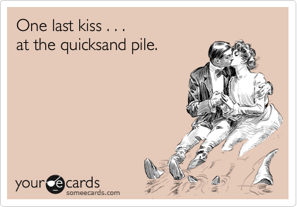One last kiss . . .
at the quicksand pile.