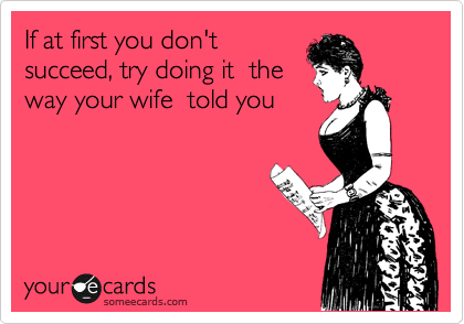 If at first you don't 
succeed, try doing it  the
way your wife  told you