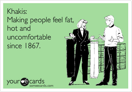 Khakis: 
Making people feel fat,
hot and
uncomfortable
since 1867.