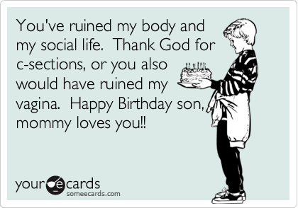 You've ruined my body and
my social life.  Thank God for
c-sections, or you also
would have ruined my
vagina.  Happy Birthday son,
mommy loves you!!