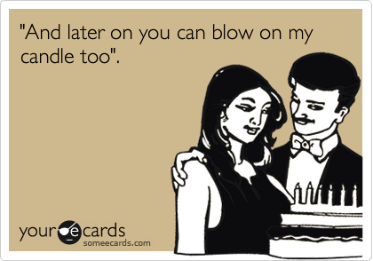 "And later on you can blow on my candle too".