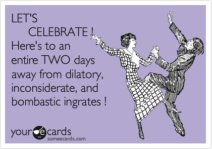 LET'S 
     CELEBRATE !
Here's to an
entire TWO days
away from dilatory,
inconsiderate, and
bombastic ingrates ! 