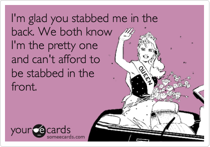I'm glad you stabbed me in the back. We both know
I'm the pretty one
and can't afford to
be stabbed in the
front. 