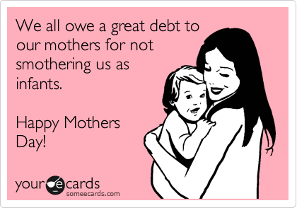 We all owe a great debt to
our mothers for not
smothering us as
infants.

Happy Mothers
Day!