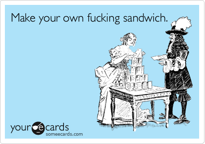 Make your own fucking sandwich.

