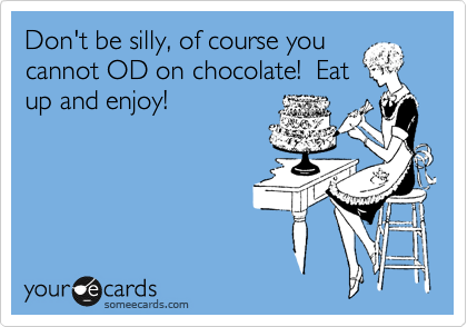 Don't be silly, of course you
cannot OD on chocolate!  Eat
up and enjoy!