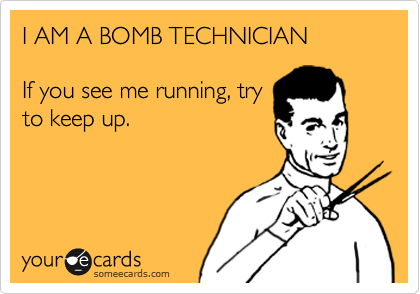 I AM A BOMB TECHNICIAN 

If you see me running, try
to keep up.