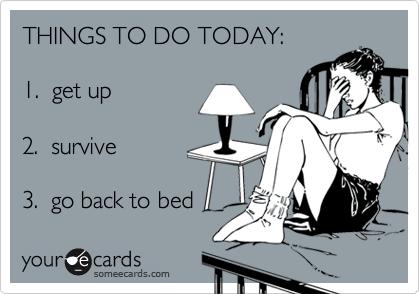 THINGS TO DO TODAY:

1.  get up

2.  survive

3.  go back to bed