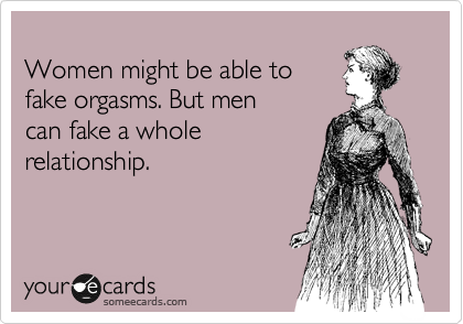 
Women might be able to    
fake orgasms. But men    
can fake a whole
relationship.