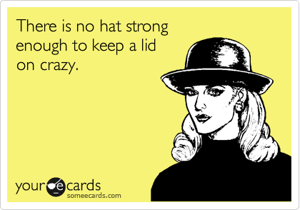 There is no hat strong 
enough to keep a lid
on crazy.  