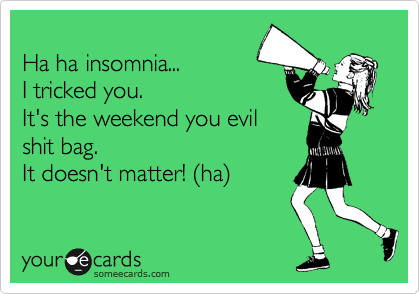 
Ha ha insomnia... 
I tricked you. 
It's the weekend you evil
shit bag.
It doesn't matter! %28ha%29
