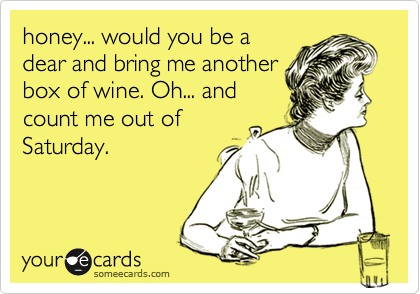 honey... would you be a
dear and bring me another
box of wine. Oh... and
count me out of
Saturday.