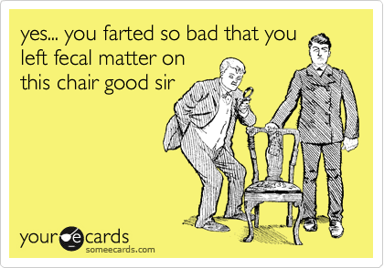 yes... you farted so bad that you
left fecal matter on
this chair good sir