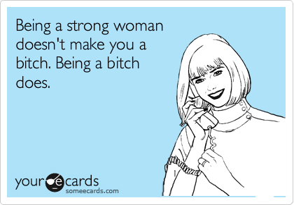 Being a strong woman
doesn't make you a
bitch. Being a bitch
does.