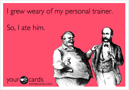 I grew weary of my personal trainer.       

So, I ate him.  