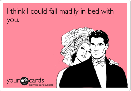 I think I could fall madlly in bed with you.
