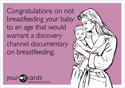 Congratulations on not
breastfeeding your baby
to an age that would
warrant a discovery
channel documentary
on breastfeeding.  