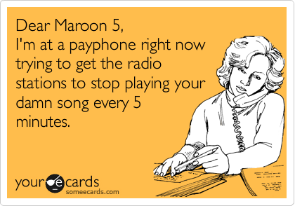 Dear Maroon 5, 
I'm at a payphone right now
trying to get the radio
stations to stop playing your
damn song every 5
minutes.  