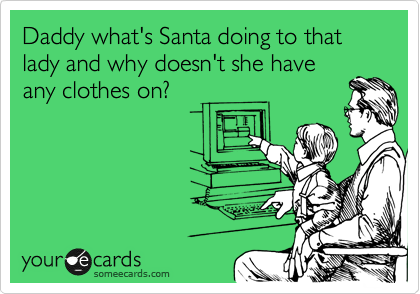 Daddy what's Santa doing to that lady and why doesn't she have
any clothes on?