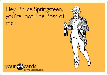 Hey, Bruce Springsteen,
you're  not The Boss of
me...
