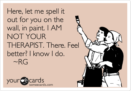 Here, let me spell it
out for you on the
wall, in paint. I AM
NOT YOUR
THERAPIST. There. Feel
better? I know I do.
   %7ERG