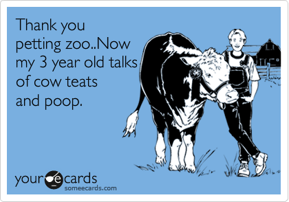 Thank you
petting zoo..Now
my 3 year old talks
of cow teats
and poop.