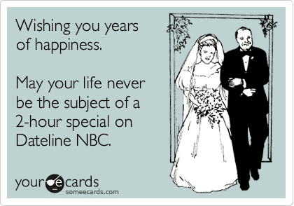 Wishing you years 
of happiness. 

May your life never
be the subject of a  
2-hour special on
Dateline NBC. 