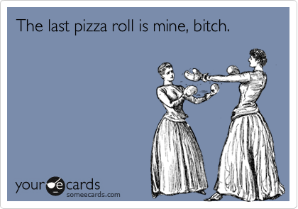 The last pizza roll is mine, bitch.