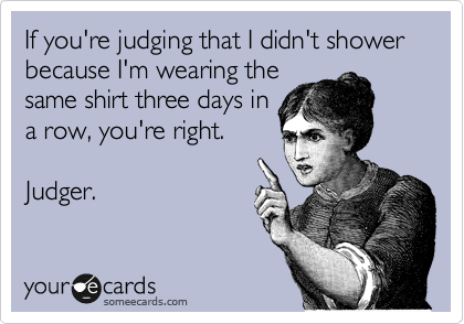If you're judging that I didn't shower because I'm wearing the
same shirt three days in
a row, you're right.

Judger.