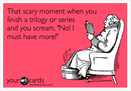 That scary moment when you
finish a trilogy or series
and you scream, "No! I
must have more!"