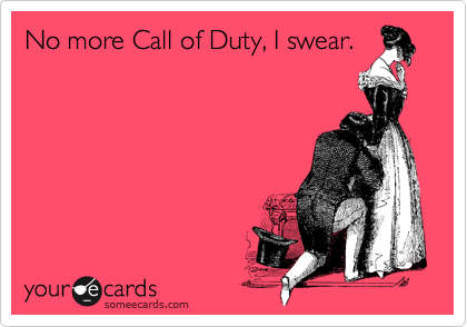 No more Call of Duty, I swear.
