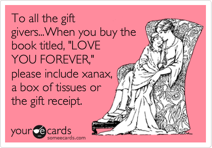 To all the gift
givers...When you buy the
book titled, "LOVE
YOU FOREVER,"
please include xanax,
a box of tissues or
the gift receipt.