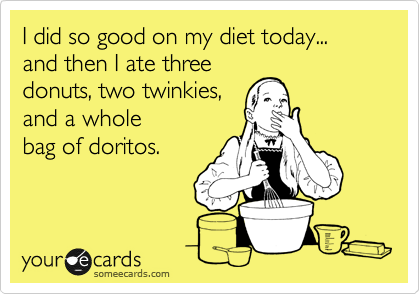 I did so good on my diet today... and then I ate three
donuts, two twinkies,
and a whole
bag of doritos.