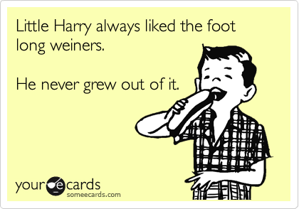 Little Harry always liked the foot long weiners.

He never grew out of it.