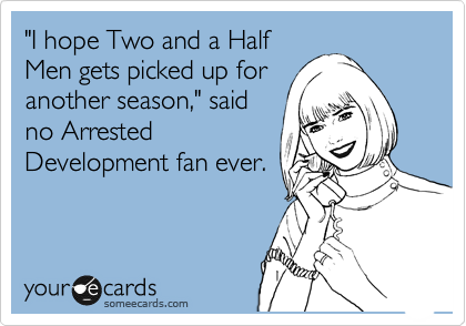 "I hope Two and a Half
Men gets picked up for
another season," said
no Arrested
Development fan ever.