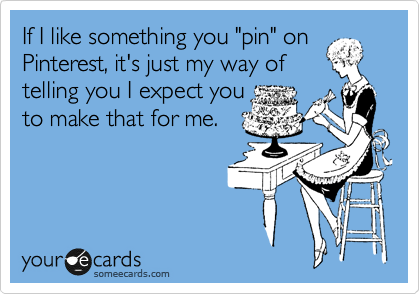 If I like something you "pin" on
Pinterest, it's just my way of
telling you I expect you
to make that for me.  