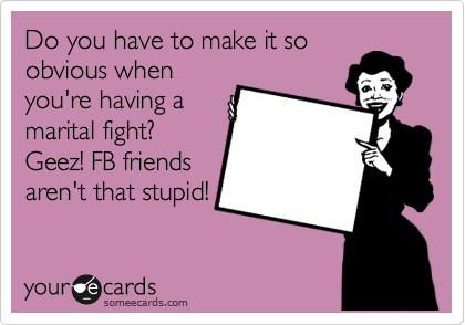 Do you have to make it so
obvious when
you're having a
marital fight?
Geez! FB friends
aren't that stupid!