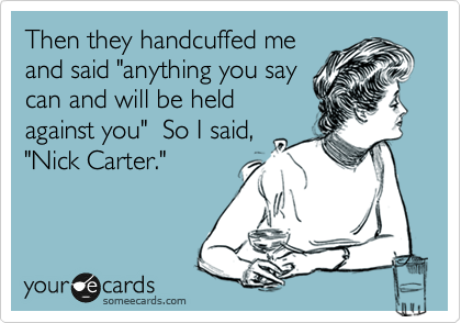 Then they handcuffed me
and said "anything you say
can and will be held
against you"  So I said,
"Nick Carter."