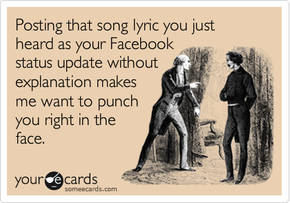 Posting that song lyric you just heard as your Facebook
status update without
explanation makes
me want to punch
you right in the
face.