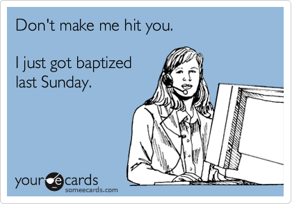 Don't make me hit you.

I just got baptized
last Sunday.